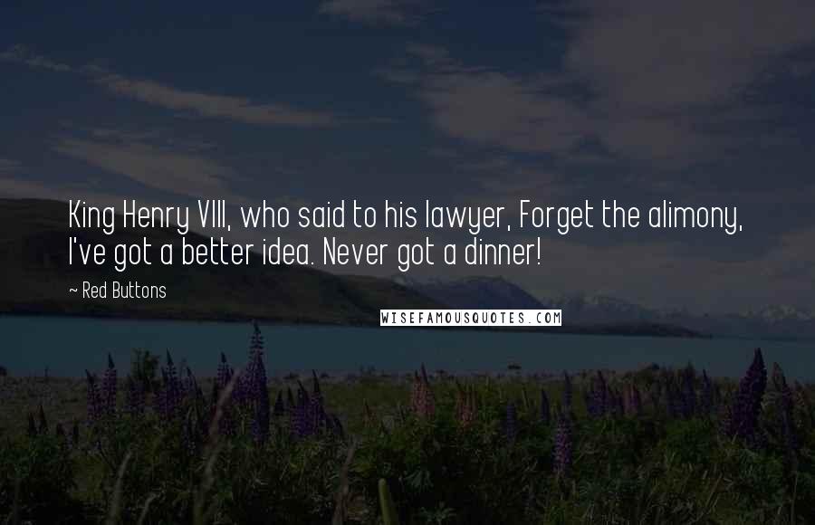 Red Buttons Quotes: King Henry VIII, who said to his lawyer, Forget the alimony, I've got a better idea. Never got a dinner!