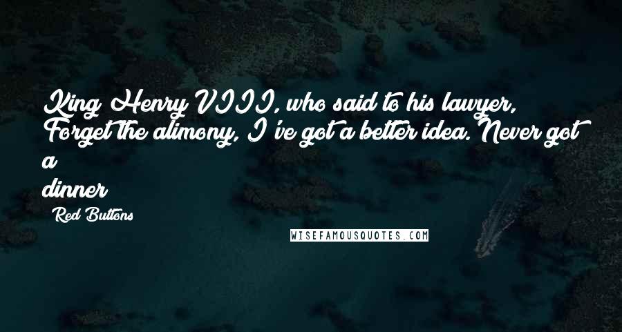 Red Buttons Quotes: King Henry VIII, who said to his lawyer, Forget the alimony, I've got a better idea. Never got a dinner!