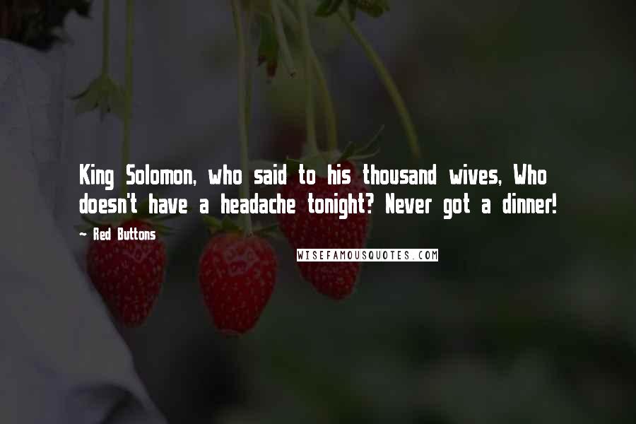 Red Buttons Quotes: King Solomon, who said to his thousand wives, Who doesn't have a headache tonight? Never got a dinner!