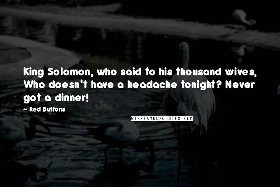 Red Buttons Quotes: King Solomon, who said to his thousand wives, Who doesn't have a headache tonight? Never got a dinner!