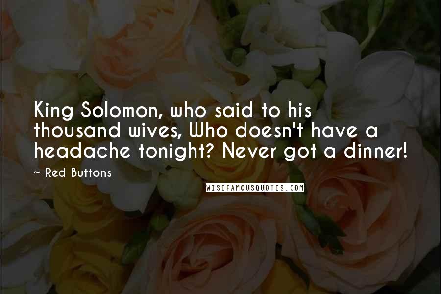 Red Buttons Quotes: King Solomon, who said to his thousand wives, Who doesn't have a headache tonight? Never got a dinner!