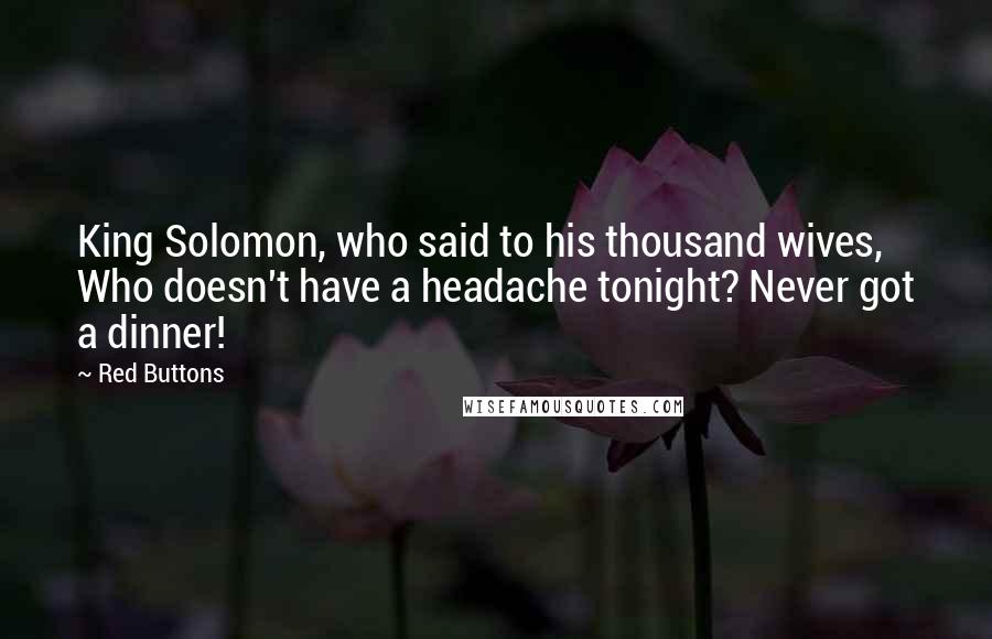 Red Buttons Quotes: King Solomon, who said to his thousand wives, Who doesn't have a headache tonight? Never got a dinner!