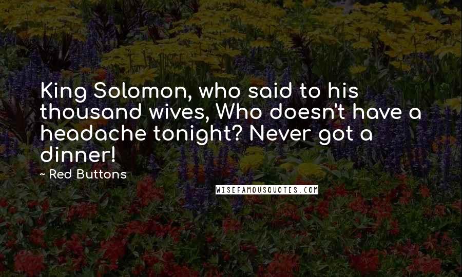Red Buttons Quotes: King Solomon, who said to his thousand wives, Who doesn't have a headache tonight? Never got a dinner!