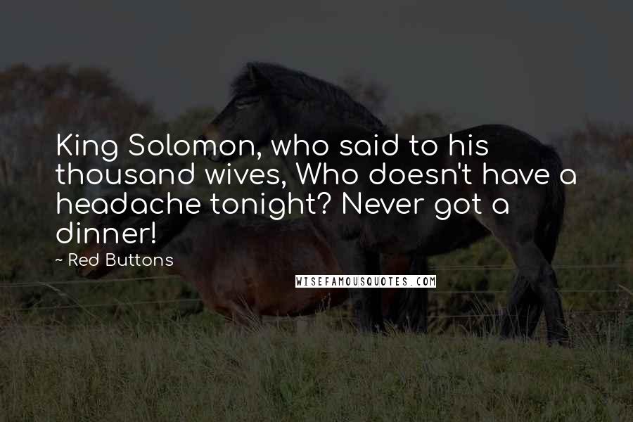 Red Buttons Quotes: King Solomon, who said to his thousand wives, Who doesn't have a headache tonight? Never got a dinner!