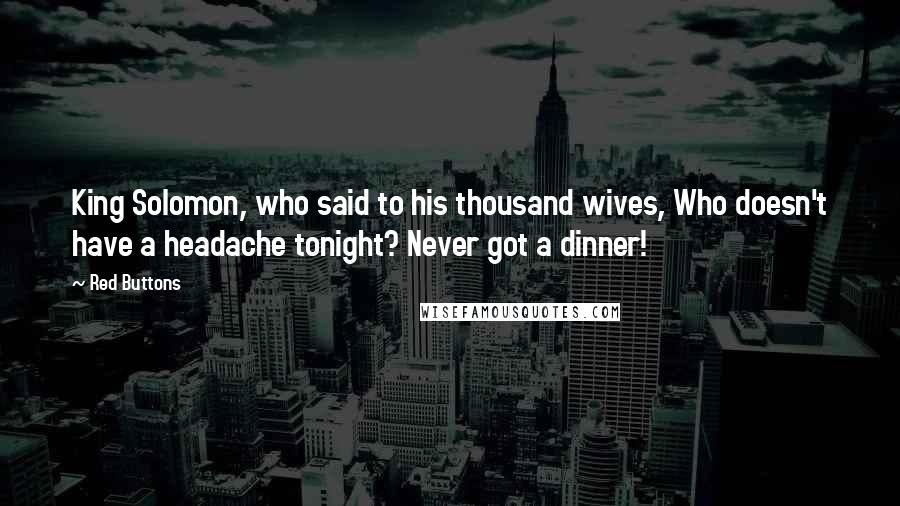 Red Buttons Quotes: King Solomon, who said to his thousand wives, Who doesn't have a headache tonight? Never got a dinner!