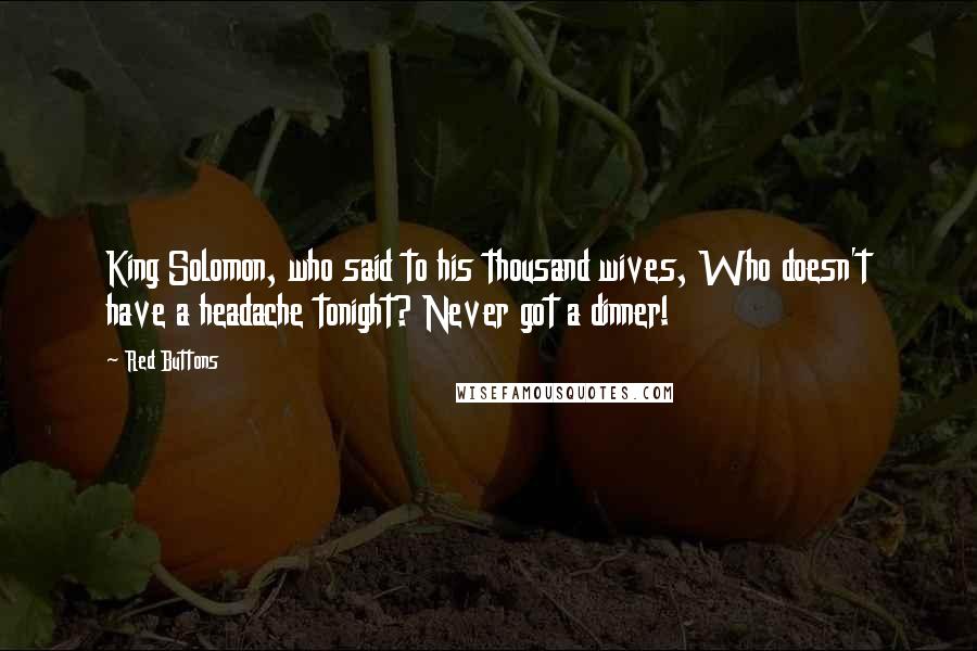 Red Buttons Quotes: King Solomon, who said to his thousand wives, Who doesn't have a headache tonight? Never got a dinner!