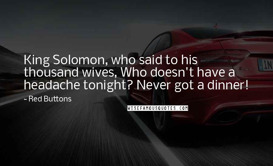 Red Buttons Quotes: King Solomon, who said to his thousand wives, Who doesn't have a headache tonight? Never got a dinner!