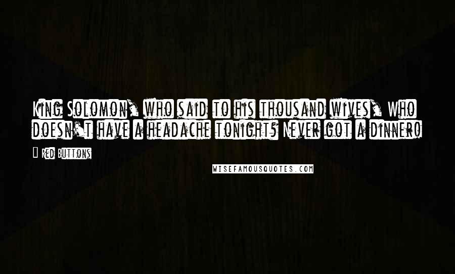 Red Buttons Quotes: King Solomon, who said to his thousand wives, Who doesn't have a headache tonight? Never got a dinner!