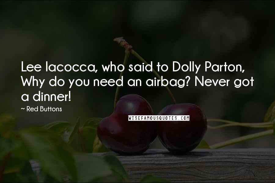 Red Buttons Quotes: Lee Iacocca, who said to Dolly Parton, Why do you need an airbag? Never got a dinner!