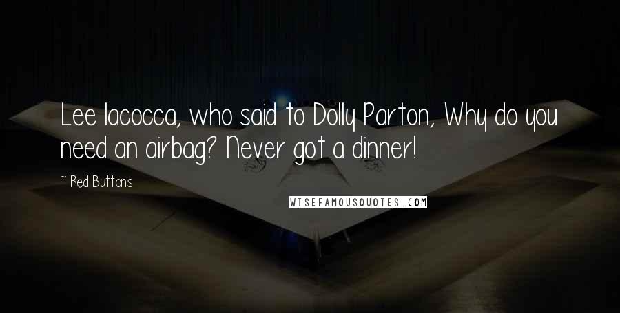 Red Buttons Quotes: Lee Iacocca, who said to Dolly Parton, Why do you need an airbag? Never got a dinner!