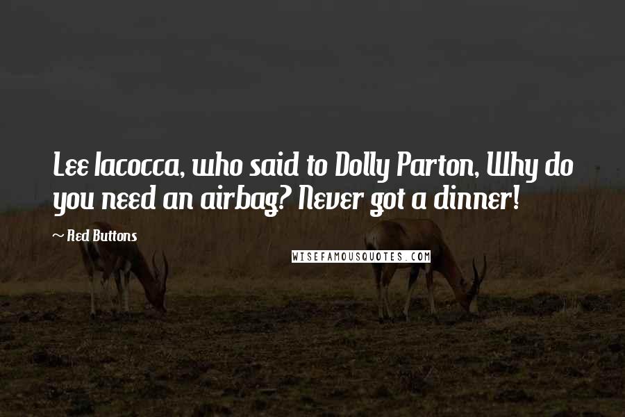 Red Buttons Quotes: Lee Iacocca, who said to Dolly Parton, Why do you need an airbag? Never got a dinner!