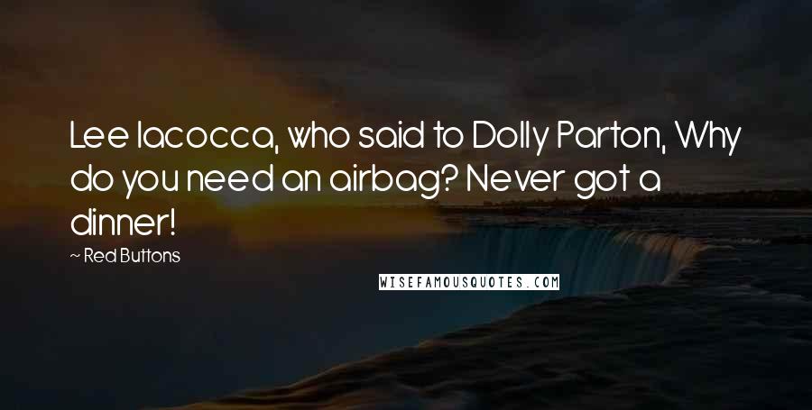 Red Buttons Quotes: Lee Iacocca, who said to Dolly Parton, Why do you need an airbag? Never got a dinner!
