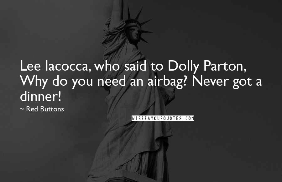 Red Buttons Quotes: Lee Iacocca, who said to Dolly Parton, Why do you need an airbag? Never got a dinner!
