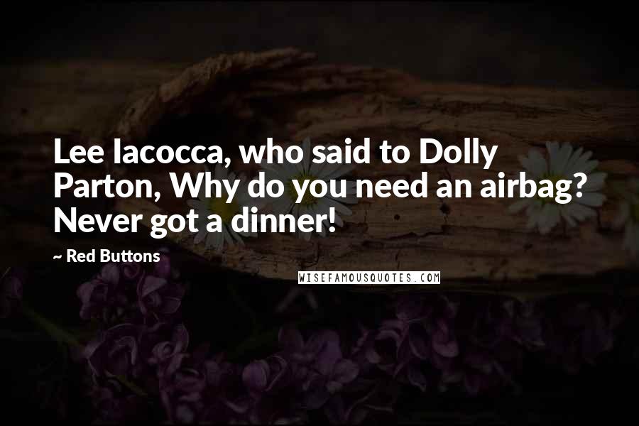 Red Buttons Quotes: Lee Iacocca, who said to Dolly Parton, Why do you need an airbag? Never got a dinner!