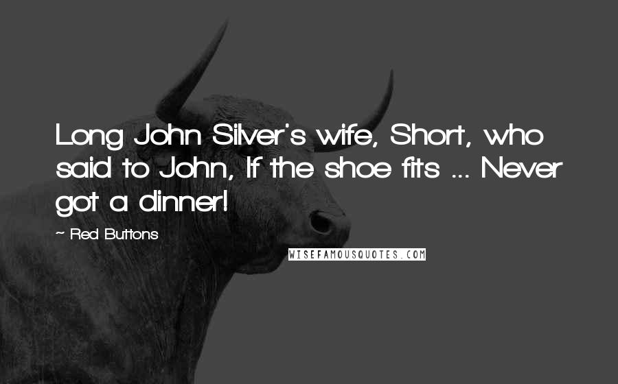 Red Buttons Quotes: Long John Silver's wife, Short, who said to John, If the shoe fits ... Never got a dinner!