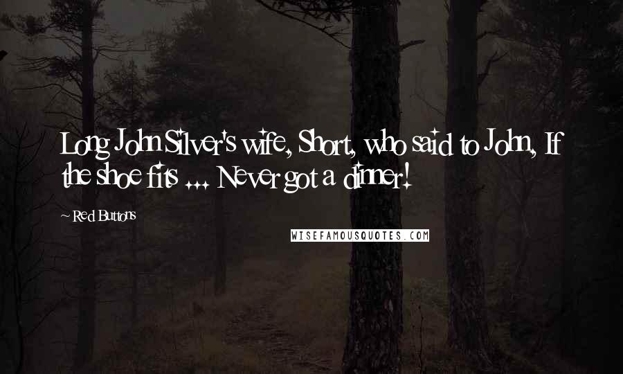 Red Buttons Quotes: Long John Silver's wife, Short, who said to John, If the shoe fits ... Never got a dinner!