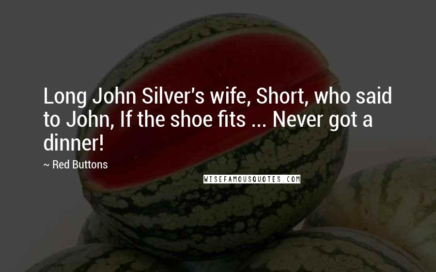 Red Buttons Quotes: Long John Silver's wife, Short, who said to John, If the shoe fits ... Never got a dinner!