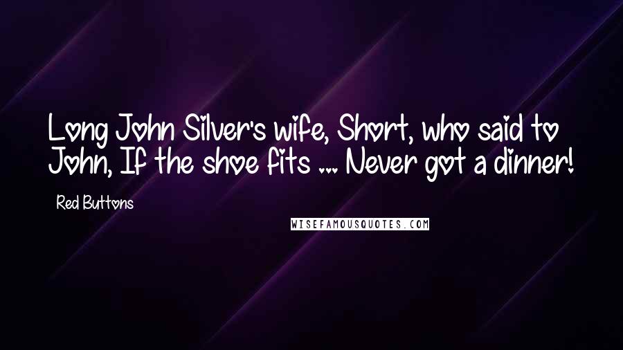 Red Buttons Quotes: Long John Silver's wife, Short, who said to John, If the shoe fits ... Never got a dinner!