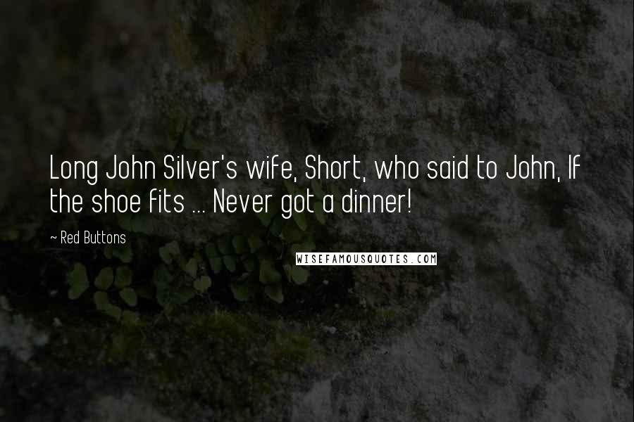 Red Buttons Quotes: Long John Silver's wife, Short, who said to John, If the shoe fits ... Never got a dinner!