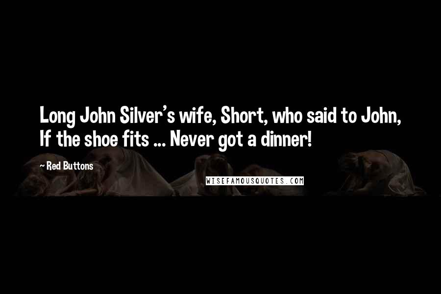 Red Buttons Quotes: Long John Silver's wife, Short, who said to John, If the shoe fits ... Never got a dinner!