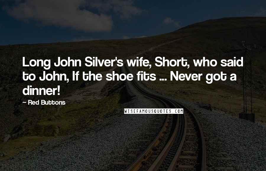 Red Buttons Quotes: Long John Silver's wife, Short, who said to John, If the shoe fits ... Never got a dinner!