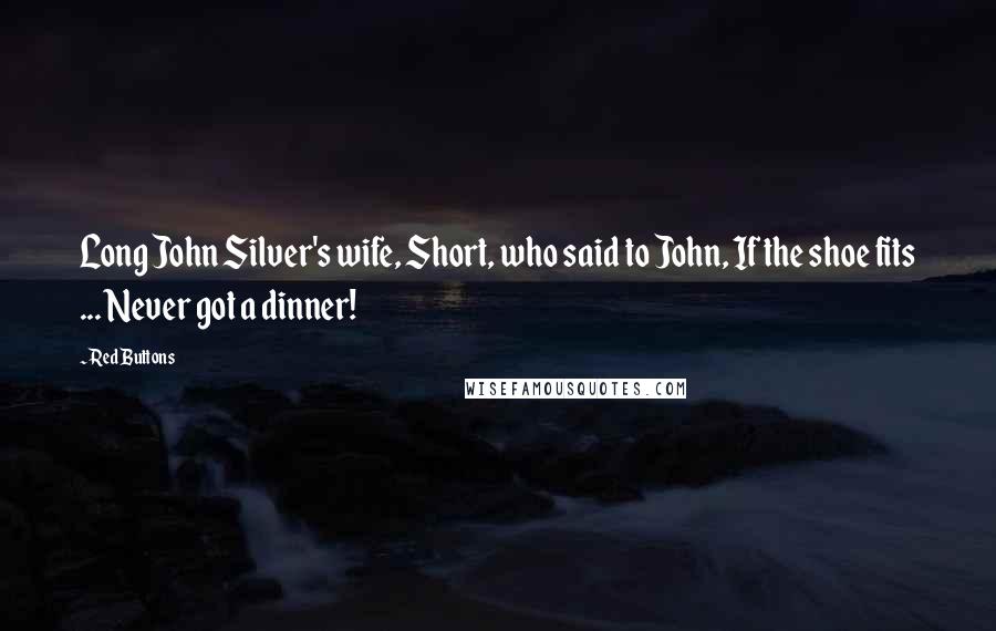 Red Buttons Quotes: Long John Silver's wife, Short, who said to John, If the shoe fits ... Never got a dinner!