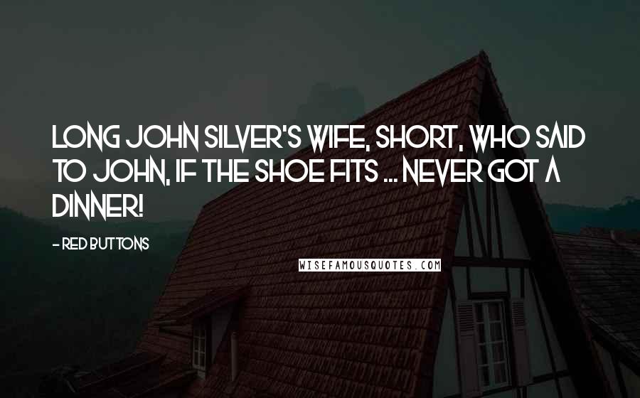 Red Buttons Quotes: Long John Silver's wife, Short, who said to John, If the shoe fits ... Never got a dinner!