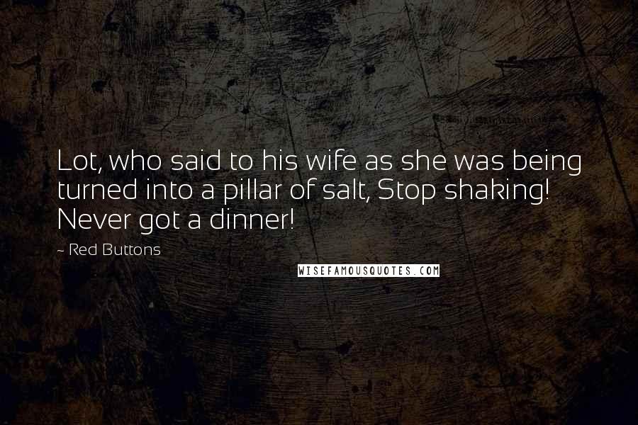 Red Buttons Quotes: Lot, who said to his wife as she was being turned into a pillar of salt, Stop shaking! Never got a dinner!