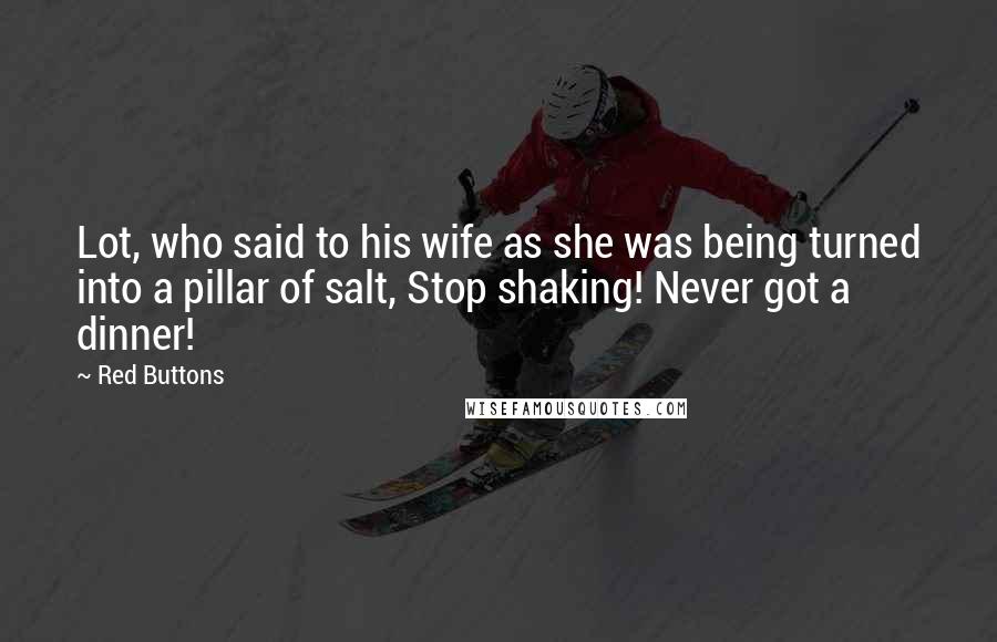 Red Buttons Quotes: Lot, who said to his wife as she was being turned into a pillar of salt, Stop shaking! Never got a dinner!