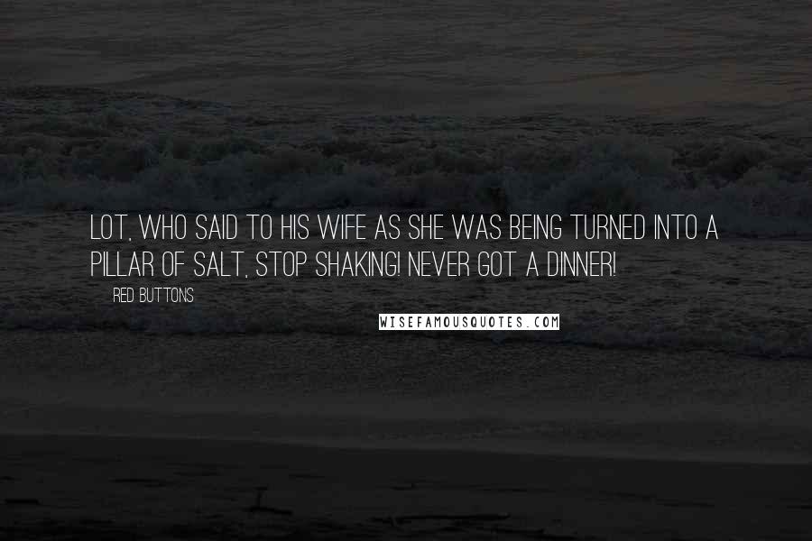 Red Buttons Quotes: Lot, who said to his wife as she was being turned into a pillar of salt, Stop shaking! Never got a dinner!