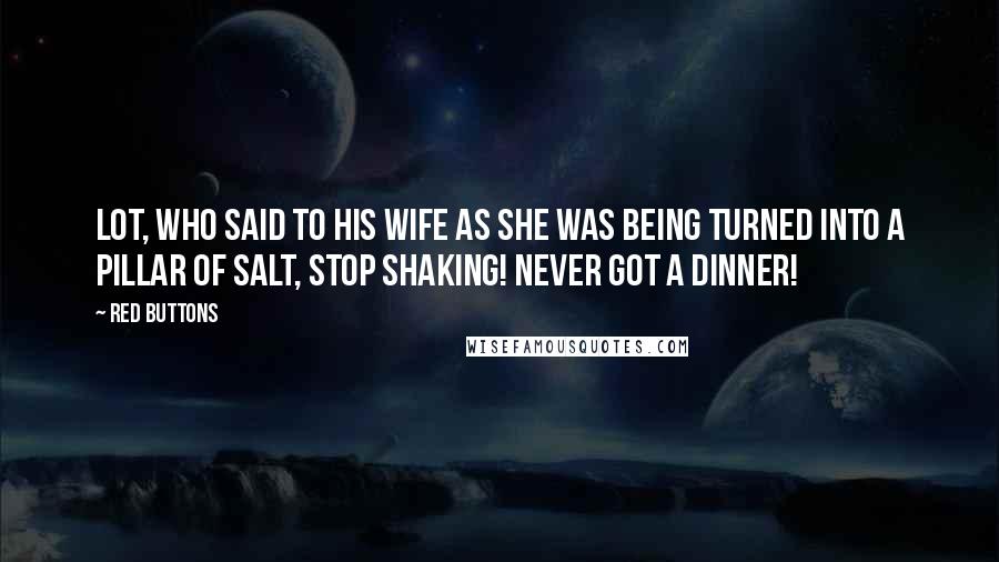 Red Buttons Quotes: Lot, who said to his wife as she was being turned into a pillar of salt, Stop shaking! Never got a dinner!