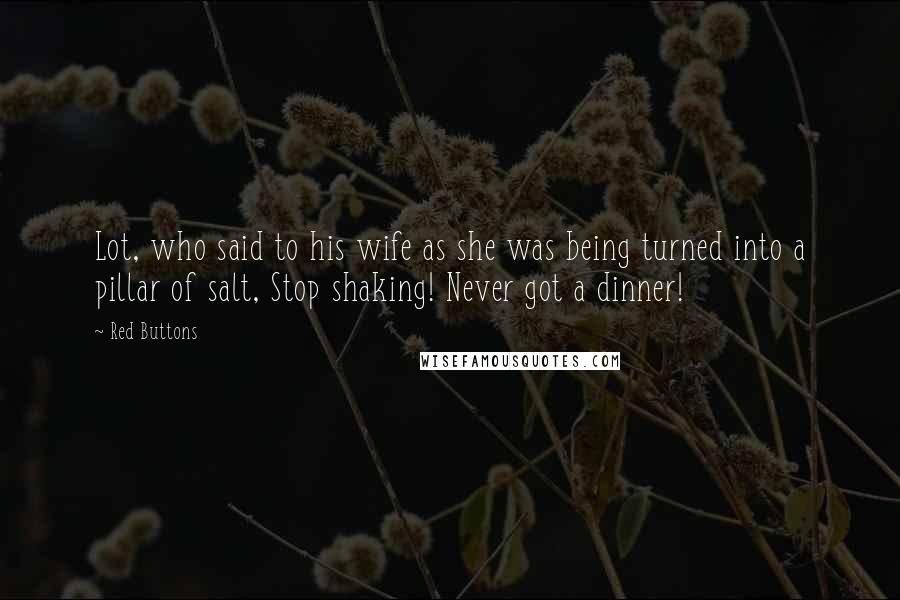 Red Buttons Quotes: Lot, who said to his wife as she was being turned into a pillar of salt, Stop shaking! Never got a dinner!