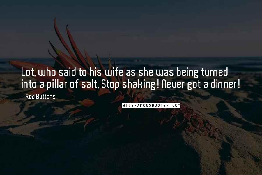 Red Buttons Quotes: Lot, who said to his wife as she was being turned into a pillar of salt, Stop shaking! Never got a dinner!