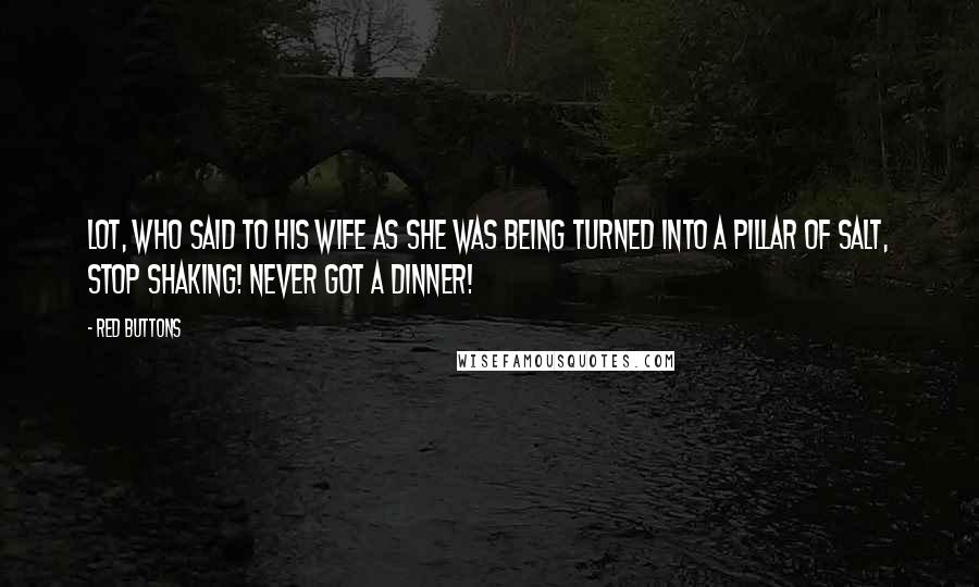 Red Buttons Quotes: Lot, who said to his wife as she was being turned into a pillar of salt, Stop shaking! Never got a dinner!