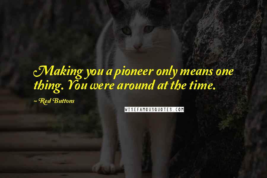 Red Buttons Quotes: Making you a pioneer only means one thing. You were around at the time.