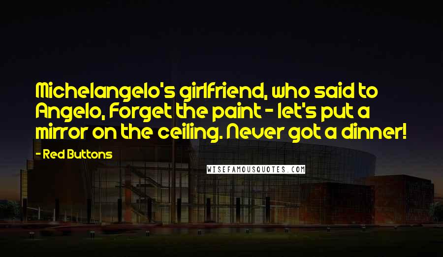 Red Buttons Quotes: Michelangelo's girlfriend, who said to Angelo, Forget the paint - let's put a mirror on the ceiling. Never got a dinner!