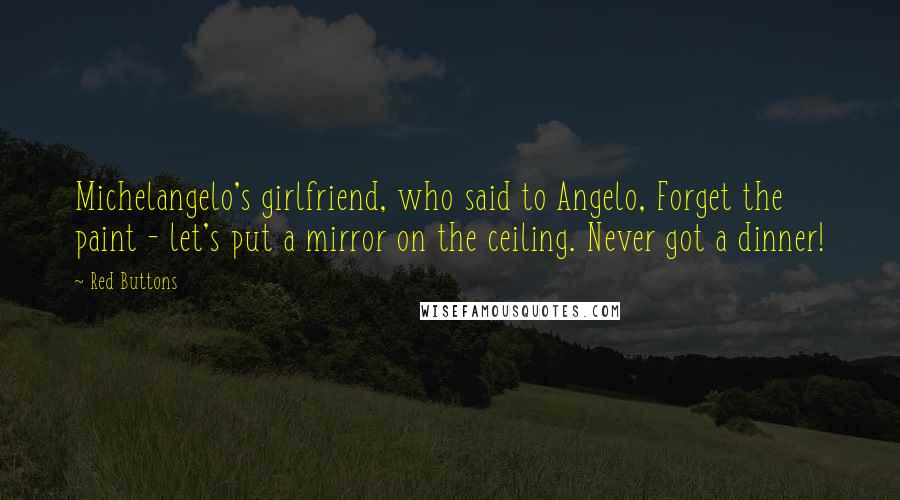 Red Buttons Quotes: Michelangelo's girlfriend, who said to Angelo, Forget the paint - let's put a mirror on the ceiling. Never got a dinner!