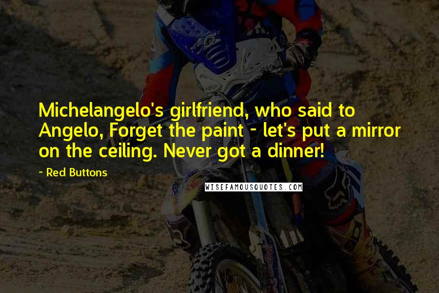 Red Buttons Quotes: Michelangelo's girlfriend, who said to Angelo, Forget the paint - let's put a mirror on the ceiling. Never got a dinner!