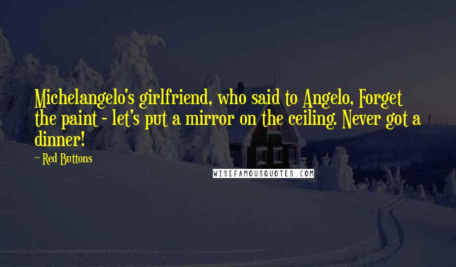 Red Buttons Quotes: Michelangelo's girlfriend, who said to Angelo, Forget the paint - let's put a mirror on the ceiling. Never got a dinner!