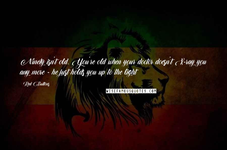 Red Buttons Quotes: Ninety isn't old. You're old when your doctor doesn't X-ray you any more - he just holds you up to the light!