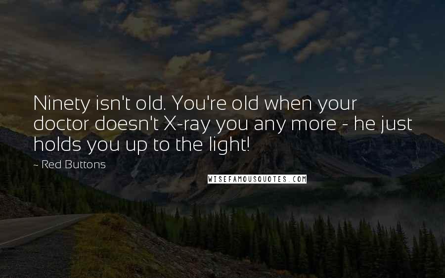 Red Buttons Quotes: Ninety isn't old. You're old when your doctor doesn't X-ray you any more - he just holds you up to the light!