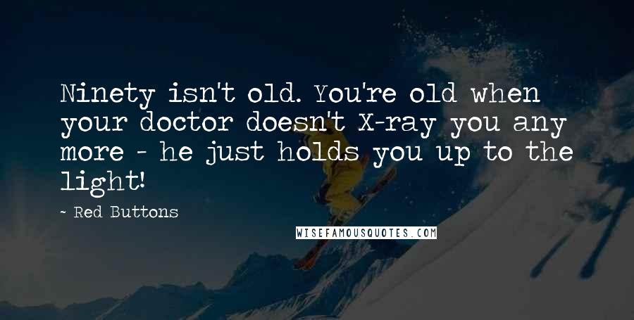 Red Buttons Quotes: Ninety isn't old. You're old when your doctor doesn't X-ray you any more - he just holds you up to the light!