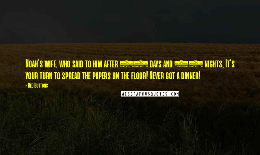 Red Buttons Quotes: Noah's wife, who said to him after 40 days and 40 nights, It's your turn to spread the papers on the floor! Never got a dinner!