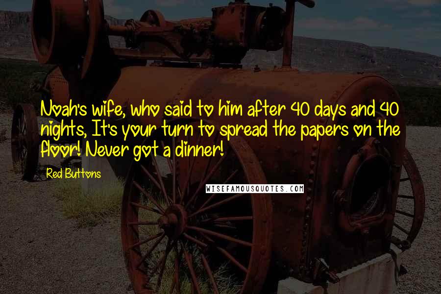 Red Buttons Quotes: Noah's wife, who said to him after 40 days and 40 nights, It's your turn to spread the papers on the floor! Never got a dinner!