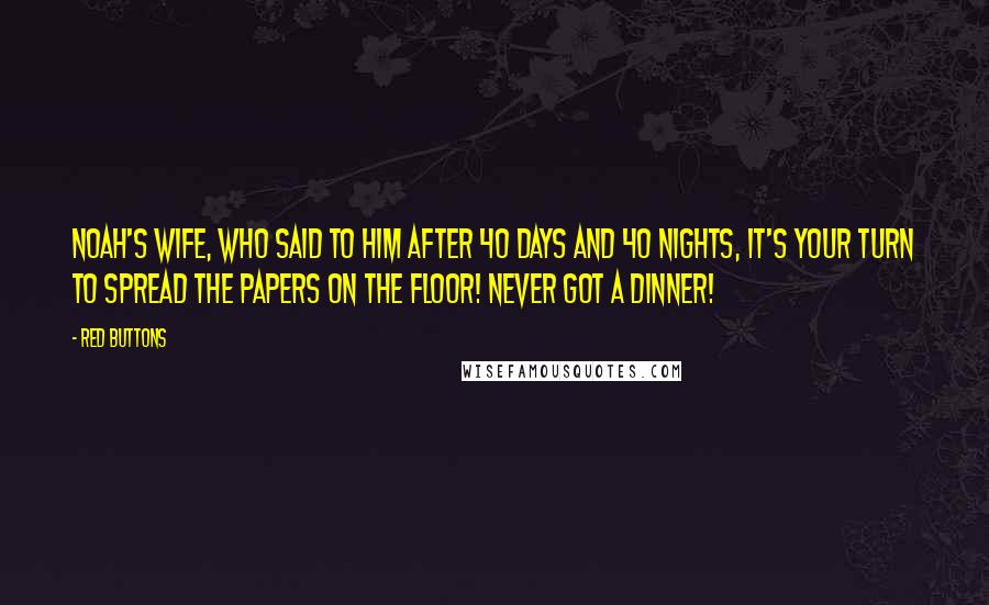 Red Buttons Quotes: Noah's wife, who said to him after 40 days and 40 nights, It's your turn to spread the papers on the floor! Never got a dinner!