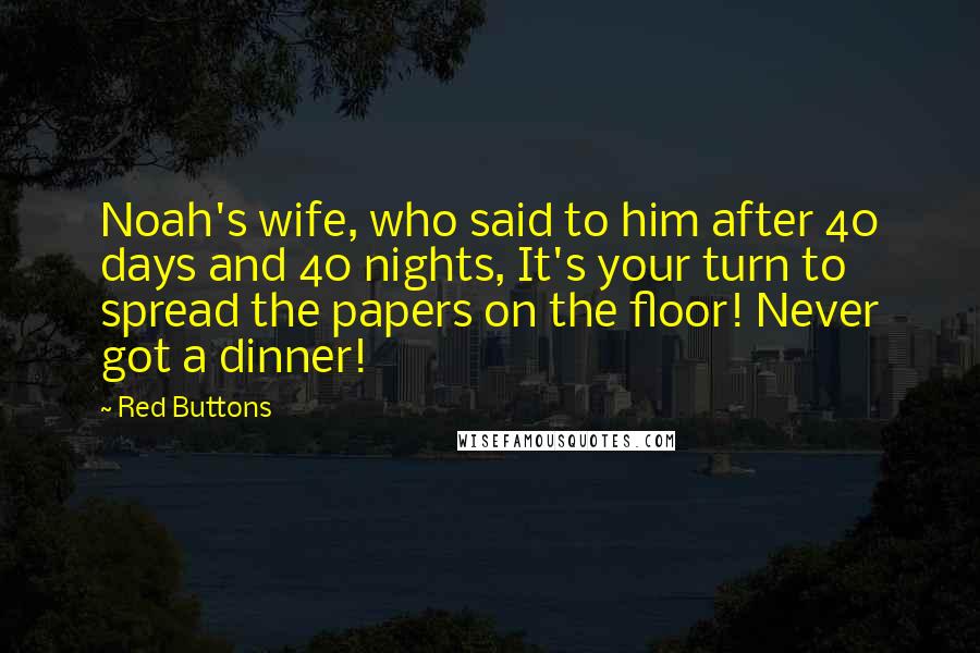 Red Buttons Quotes: Noah's wife, who said to him after 40 days and 40 nights, It's your turn to spread the papers on the floor! Never got a dinner!