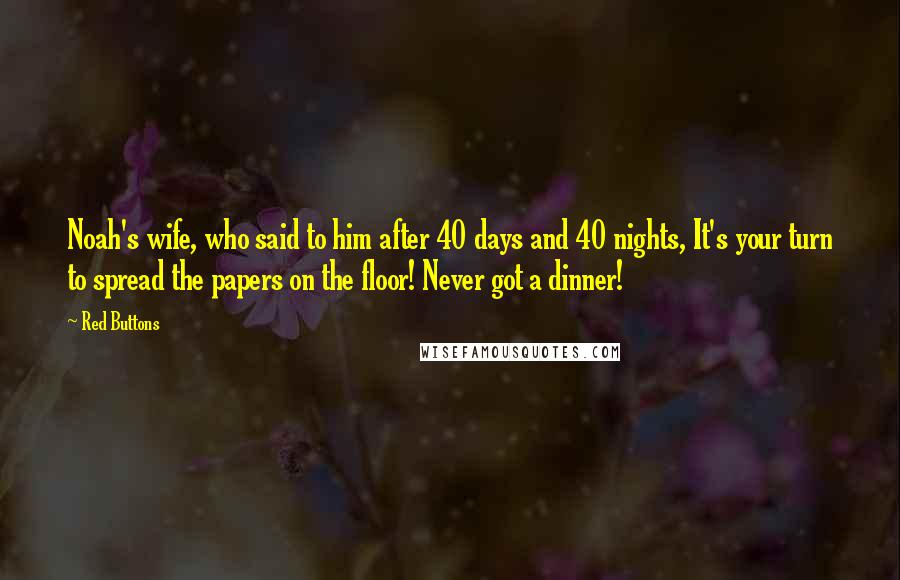 Red Buttons Quotes: Noah's wife, who said to him after 40 days and 40 nights, It's your turn to spread the papers on the floor! Never got a dinner!