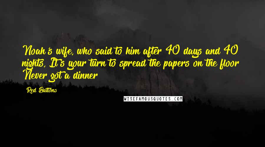 Red Buttons Quotes: Noah's wife, who said to him after 40 days and 40 nights, It's your turn to spread the papers on the floor! Never got a dinner!