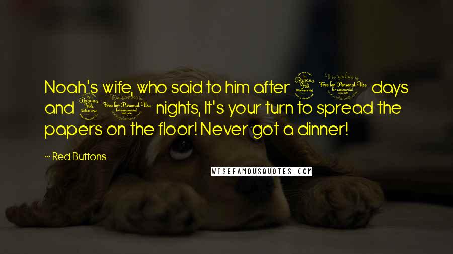 Red Buttons Quotes: Noah's wife, who said to him after 40 days and 40 nights, It's your turn to spread the papers on the floor! Never got a dinner!