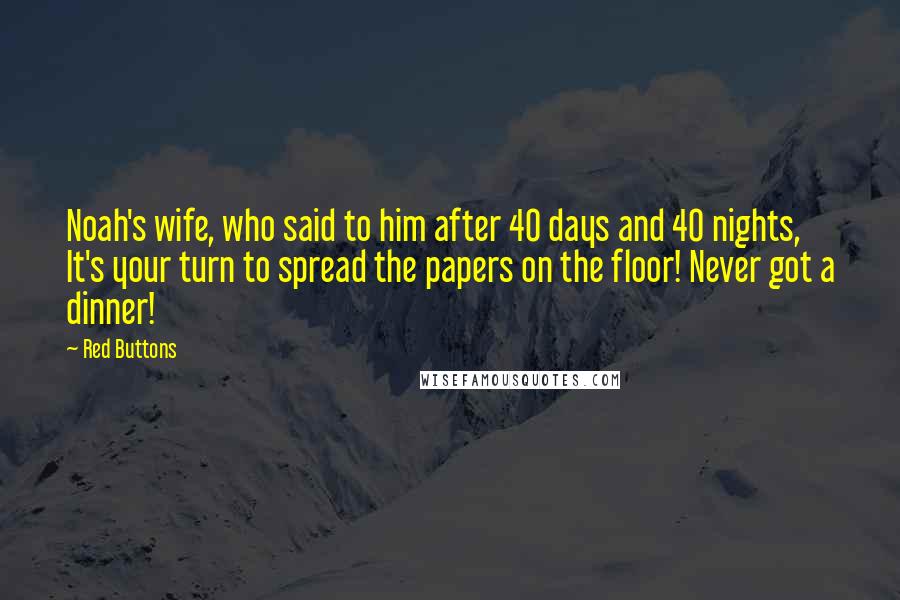 Red Buttons Quotes: Noah's wife, who said to him after 40 days and 40 nights, It's your turn to spread the papers on the floor! Never got a dinner!